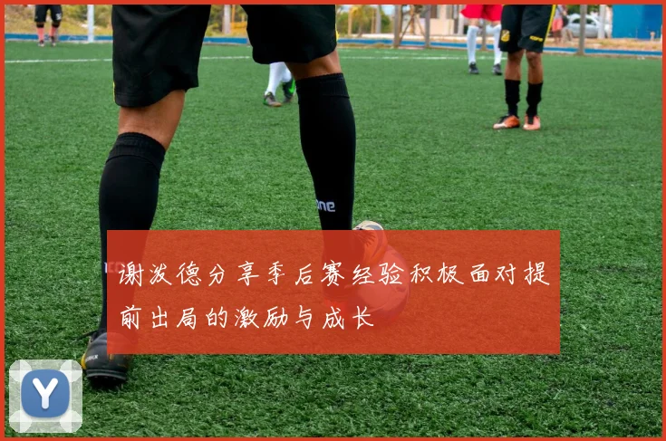 谢泼德分享季后赛经验积极面对提前出局的激励与成长