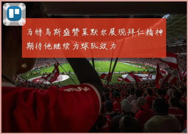 马特乌斯盛赞莱默尔展现拜仁精神期待他继续为球队效力
