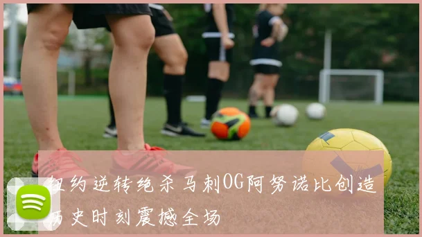 纽约逆转绝杀马刺OG阿努诺比创造历史时刻震撼全场