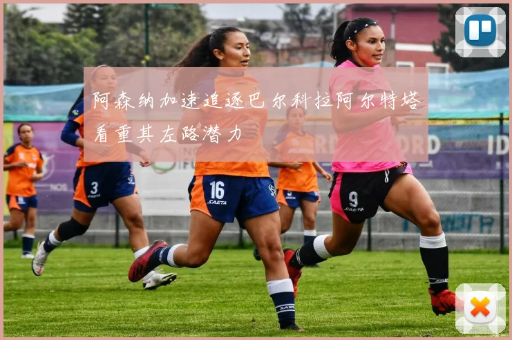阿森纳加速追逐巴尔科拉阿尔特塔看重其左路潜力