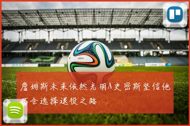 詹姆斯未来依然光明A史密斯坚信他不会选择退役之路