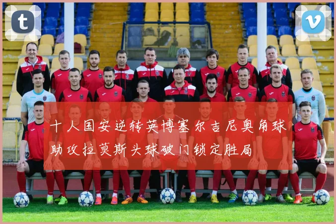 十人国安逆转英博塞尔吉尼奥角球助攻拉莫斯头球破门锁定胜局
