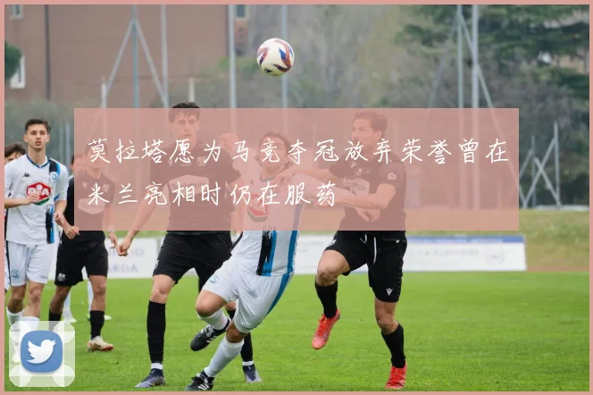 莫拉塔愿为马竞夺冠放弃荣誉曾在米兰亮相时仍在服药