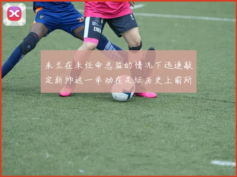 米兰在未任命总监的情况下迅速敲定新帅这一举动在足坛历史上前所未有
