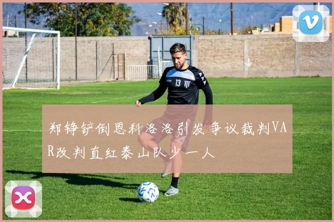 郑铮铲倒恩科洛洛引发争议裁判VAR改判直红泰山队少一人