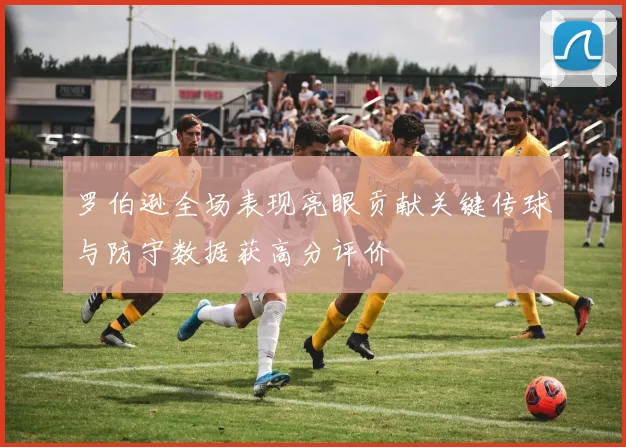 罗伯逊全场表现亮眼贡献关键传球与防守数据获高分评价