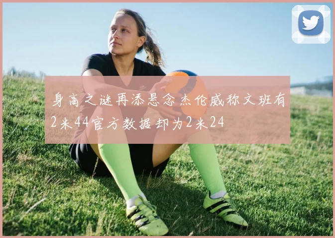 身高之谜再添悬念杰伦威称文班有2米44官方数据却为2米24