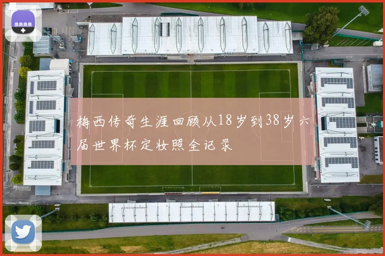 梅西传奇生涯回顾从18岁到38岁六届世界杯定妆照全记录