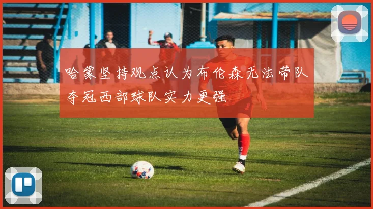 哈蒙坚持观点认为布伦森无法带队夺冠西部球队实力更强