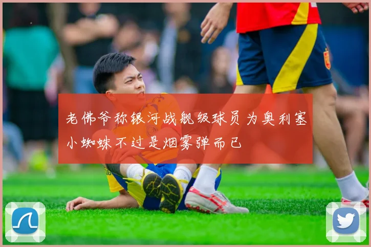 老佛爷称银河战舰级球员为奥利塞小蜘蛛不过是烟雾弹而已
